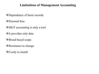 Limitations of Management Accounting
Dependence of basic records
Personal bias
MGT accounting is only a tool
It provides only data
Broad based scope
Resistance to change
Costly to install
 