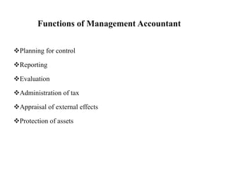 Functions of Management Accountant
Planning for control
Reporting
Evaluation
Administration of tax
Appraisal of external effects
Protection of assets
 