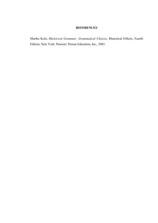 REFERENCES
Martha Koln, Rhetorical Grammar: Grammatical Choices, Rhetorical Effects: Fourth
Edition, New York: Pearson: Person Education, Inc., 2003.
 