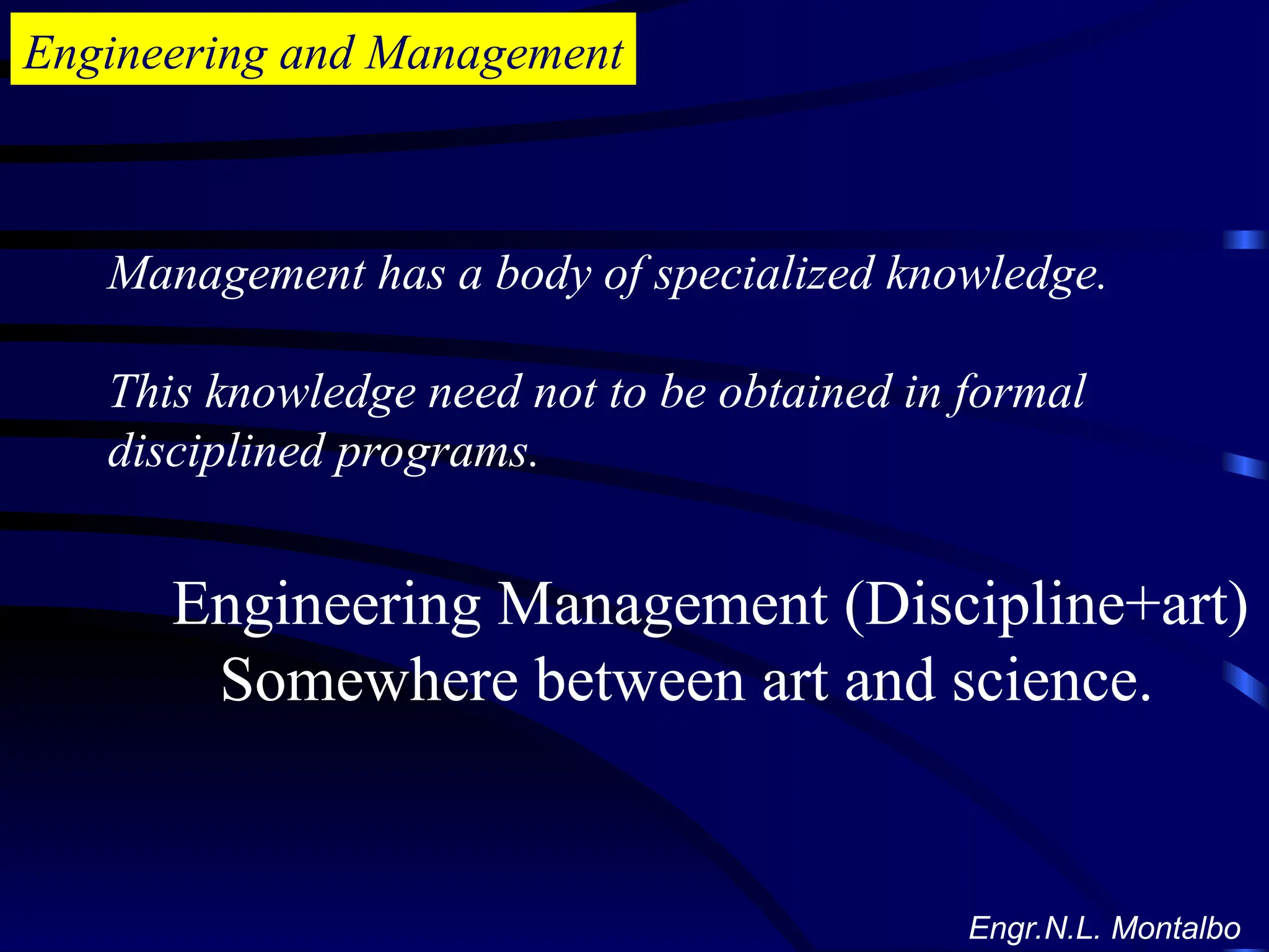 Engineering and Management
Management has a body of specialized knowledge.
This knowledge need not to be obtained in formal
disciplined programs.
Engineering Management (Discipline+art)
Somewhere between art and science.
Engr.N.L. Montalbo
 
