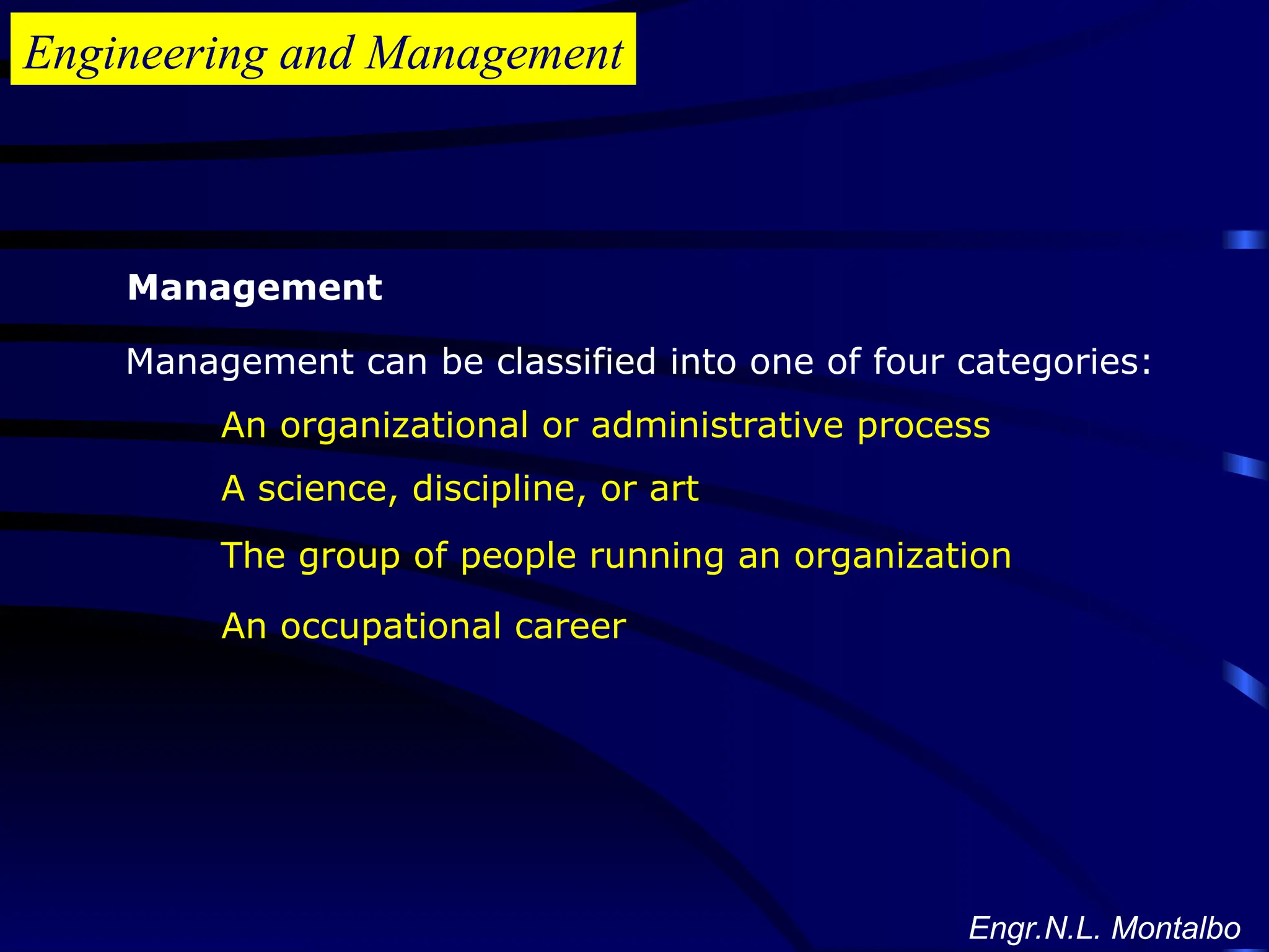 Engineering and Management
Management
Management can be classified into one of four categories:
An organizational or administrative process
A science, discipline, or art
The group of people running an organization
An occupational career
Engr.N.L. Montalbo
 