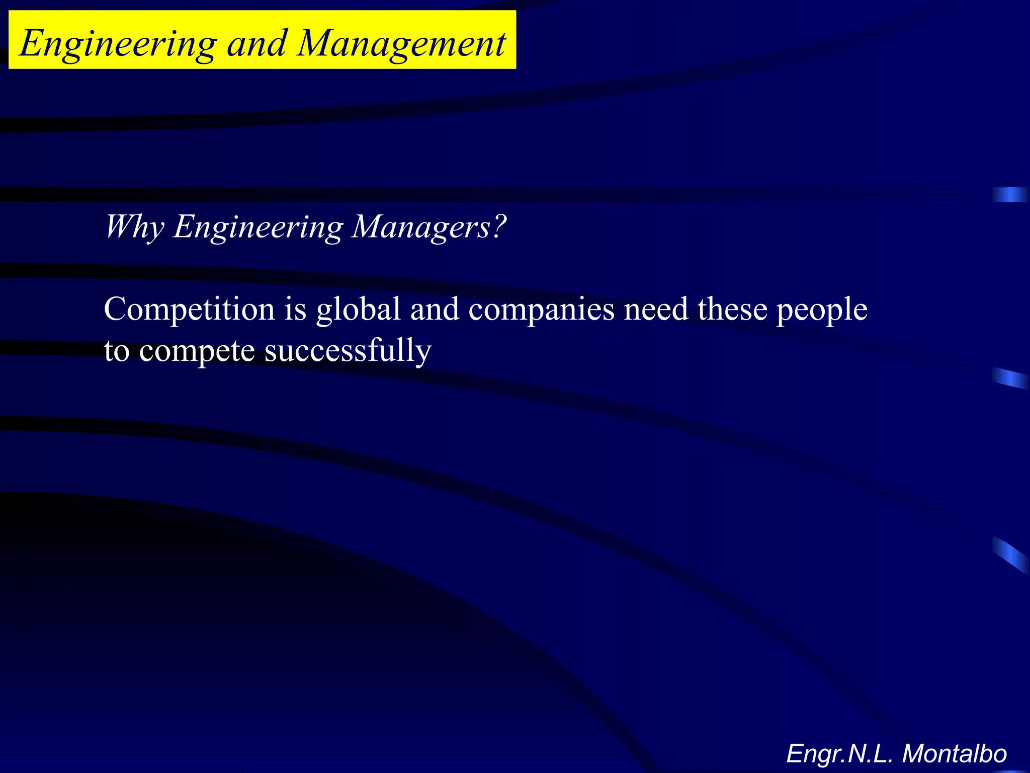 Engineering and Management
Why Engineering Managers?
Competition is global and companies need these people
to compete successfully
Engr.N.L. Montalbo
 