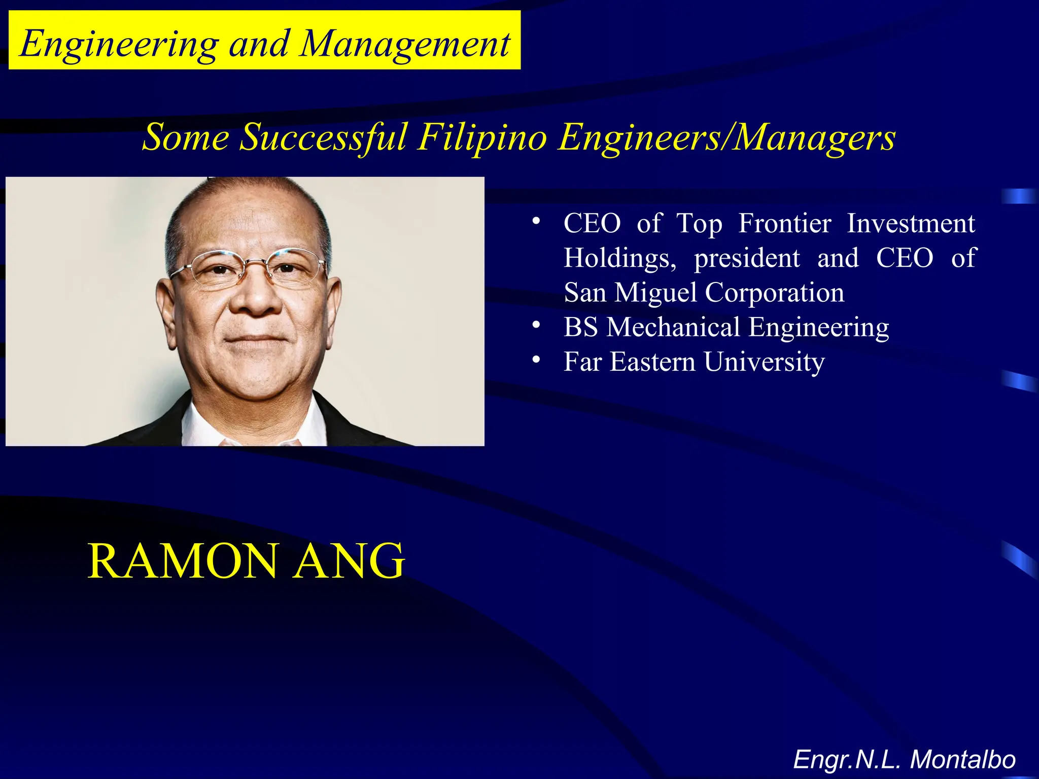 Engineering and Management
Some Successful Filipino Engineers/Managers
Engr.N.L. Montalbo
• CEO of Top Frontier Investment
Holdings, president and CEO of
San Miguel Corporation
• BS Mechanical Engineering
• Far Eastern University
RAMON ANG
 