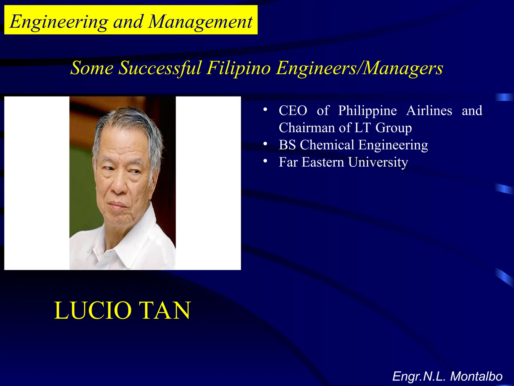 Engineering and Management
Some Successful Filipino Engineers/Managers
Engr.N.L. Montalbo
• CEO of Philippine Airlines and
Chairman of LT Group
• BS Chemical Engineering
• Far Eastern University
LUCIO TAN
 