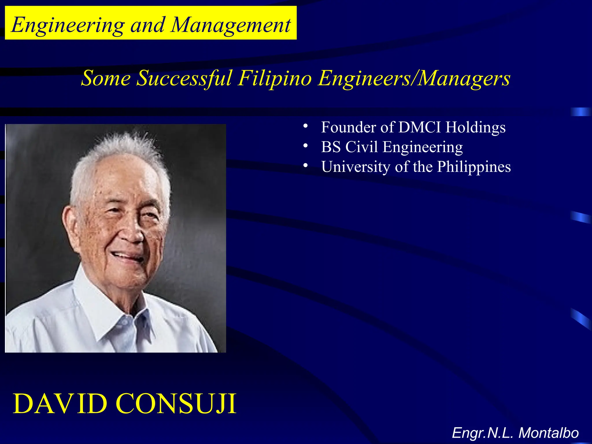Engineering and Management
Some Successful Filipino Engineers/Managers
Engr.N.L. Montalbo
• Founder of DMCI Holdings
• BS Civil Engineering
• University of the Philippines
DAVID CONSUJI
 