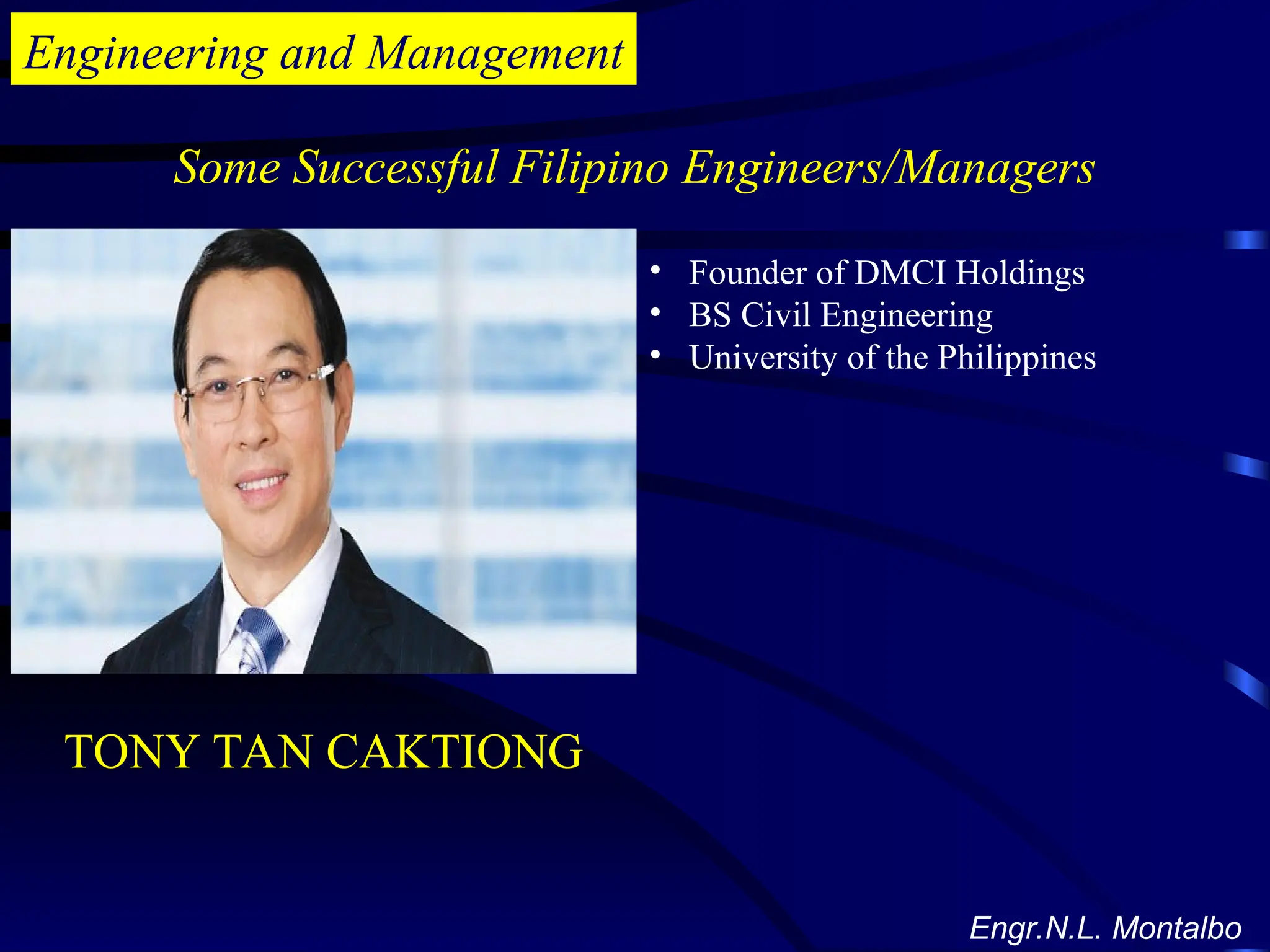 Engineering and Management
Some Successful Filipino Engineers/Managers
Engr.N.L. Montalbo
• Founder of DMCI Holdings
• BS Civil Engineering
• University of the Philippines
TONY TAN CAKTIONG
 