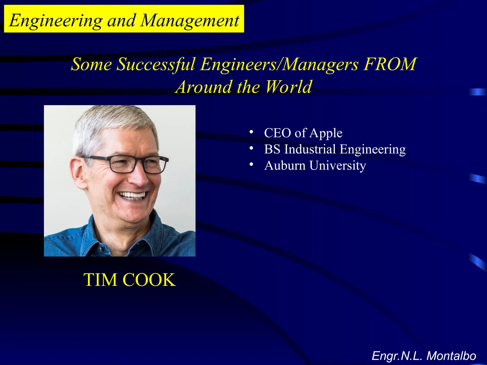 Engineering and Management
Some Successful Engineers/Managers FROM
Around the World
Engr.N.L. Montalbo
• CEO of Apple
• BS Industrial Engineering
• Auburn University
TIM COOK
 