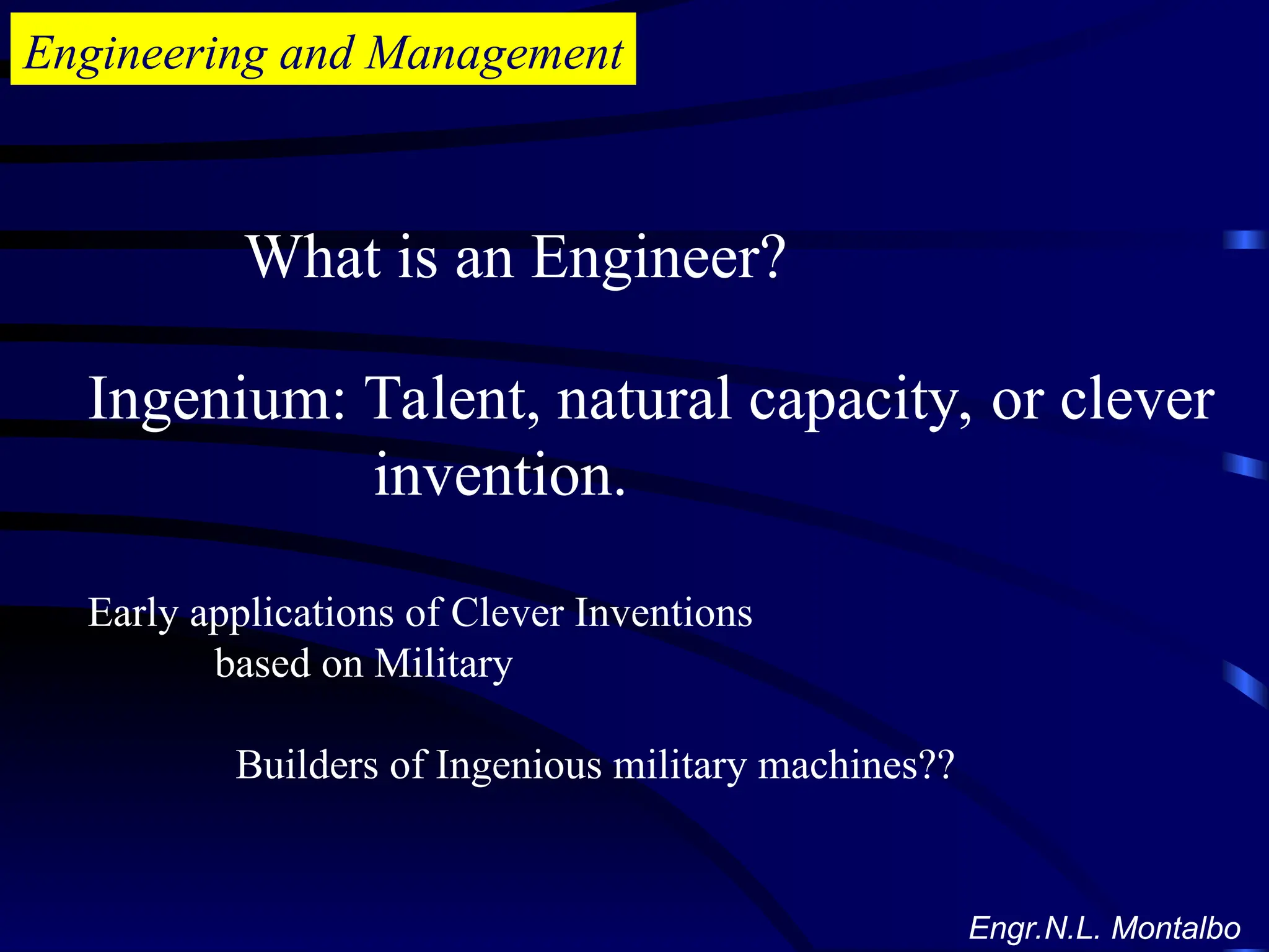 Engineering and Management
What is an Engineer?
Ingenium: Talent, natural capacity, or clever
invention.
Early applications of Clever Inventions
based on Military
Builders of Ingenious military machines??
Engr.N.L. Montalbo
 
