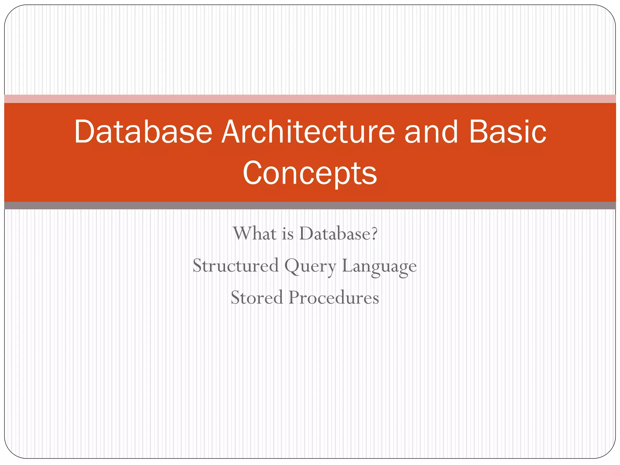 Database Architecture and Basic
          Concepts
            What is Database?
       Structured Query Language
           Stored Procedures
 