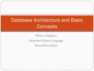 Database Architecture and Basic
          Concepts
            What is Database?
       Structured Query Language
           Stored Procedures
 