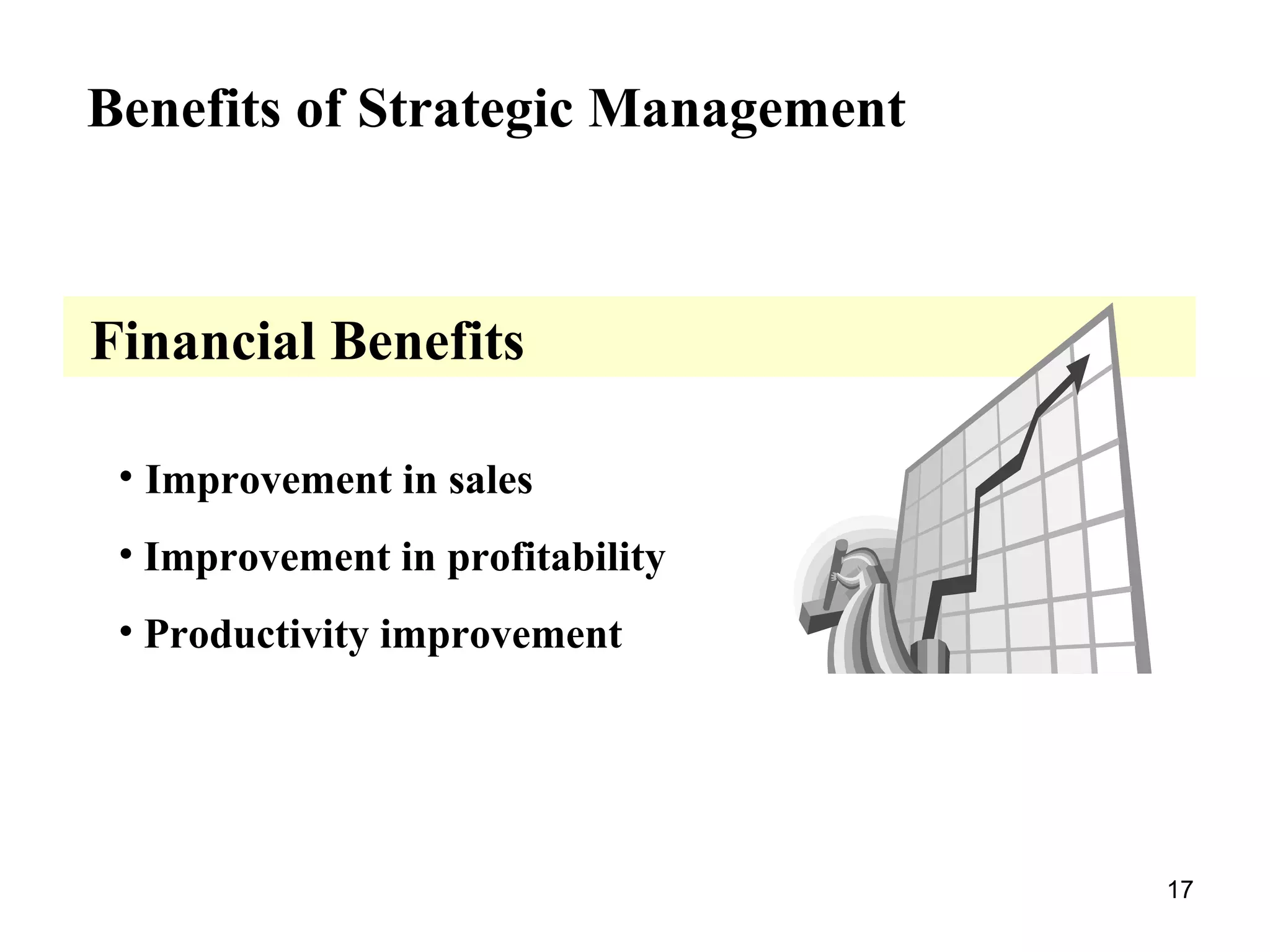 Benefits of Strategic Management
Financial Benefits
• Improvement in sales
• Improvement in profitability
• Productivity improvement
17
 