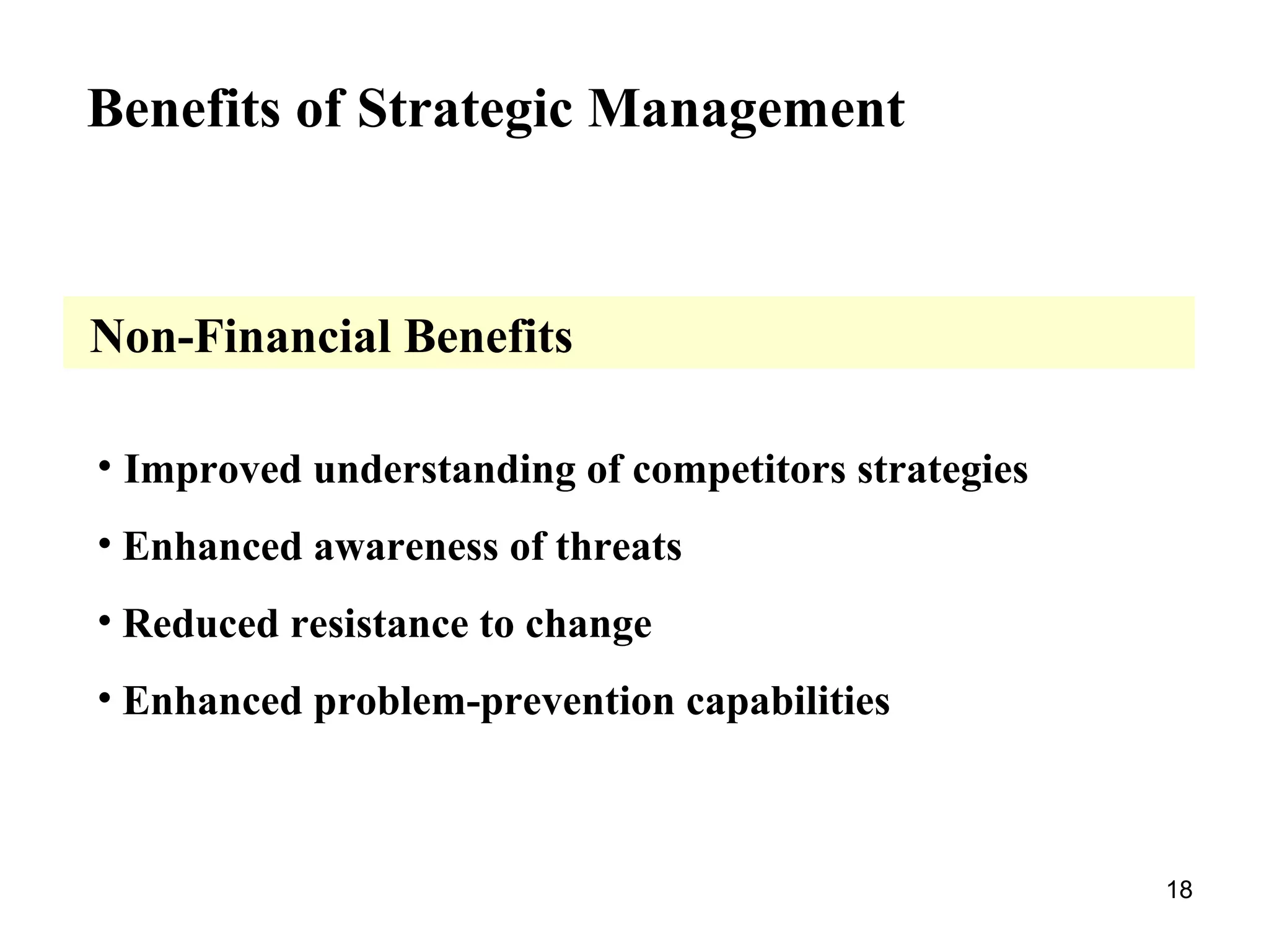 Benefits of Strategic Management
Non-Financial Benefits
• Improved understanding of competitors strategies
• Enhanced awareness of threats
• Reduced resistance to change
• Enhanced problem-prevention capabilities
18
 