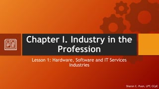 Chapter I. Industry in the
Profession
Lesson 1: Hardware, Software and IT Services
Industries
Sharon C. Puon, LPT, CCpE
 