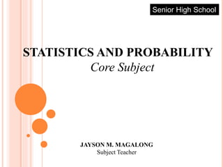 STATISTICS AND PROBABILITY
Core Subject
Senior High School
JAYSON M. MAGALONG
Subject Teacher
 