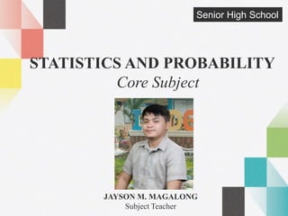 Senior High School
STATISTICS AND PROBABILITY
Core Subject
JAYSON M. MAGALONG
Subject Teacher
 