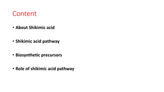 Content
• About Shikimic acid
• Shikimic acid pathway
• Biosynthetic precursors
• Role of shikimic acid pathway
 