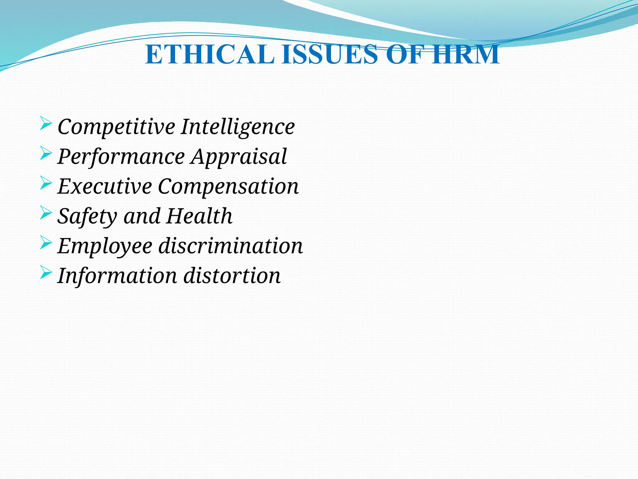 ETHICAL ISSUES OF HRM
 Competitive Intelligence
 Performance Appraisal
 Executive Compensation
 Safety and Health
 Employee discrimination
 Information distortion
 