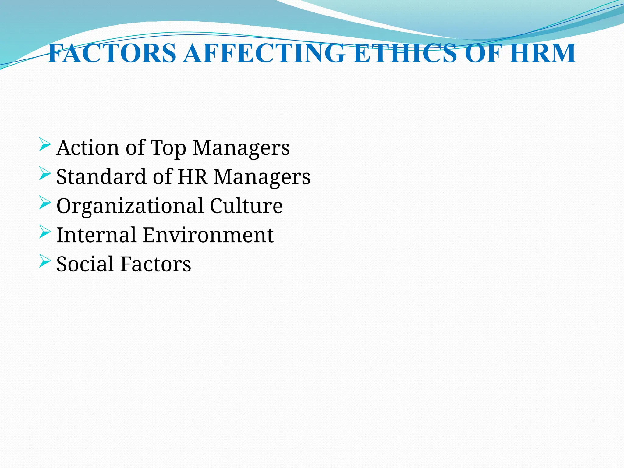 FACTORS AFFECTING ETHICS OF HRM
 Action of Top Managers
 Standard of HR Managers
 Organizational Culture
 Internal Environment
 Social Factors
 