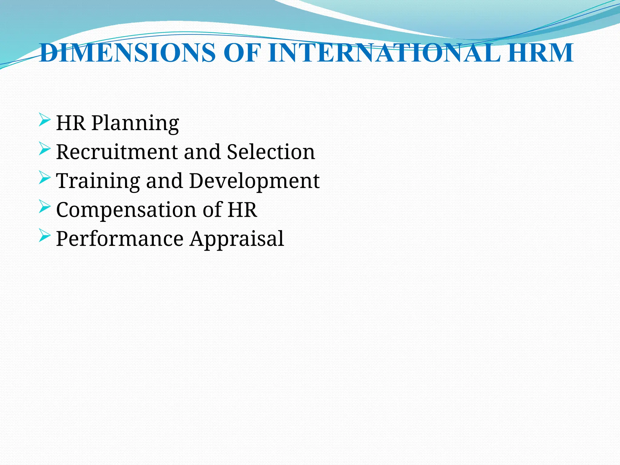 DIMENSIONS OF INTERNATIONAL HRM
 HR Planning
 Recruitment and Selection
 Training and Development
 Compensation of HR
 Performance Appraisal
 