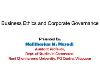 Presented by:
Mallikarjun M. Maradi
Assistant Professor,
Dept. of Studies in Commerce,
Rani Channamma University, PG Centre, Vijayapur
Business Ethics and Corporate Governance
 