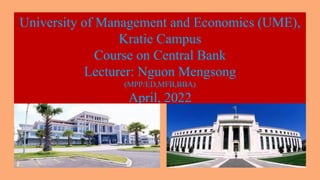 University of Management and Economics (UME),
Kratie Campus
Course on Central Bank
Lecturer: Nguon Mengsong
(MPP/ED,MFB,BBA)
April, 2022
 