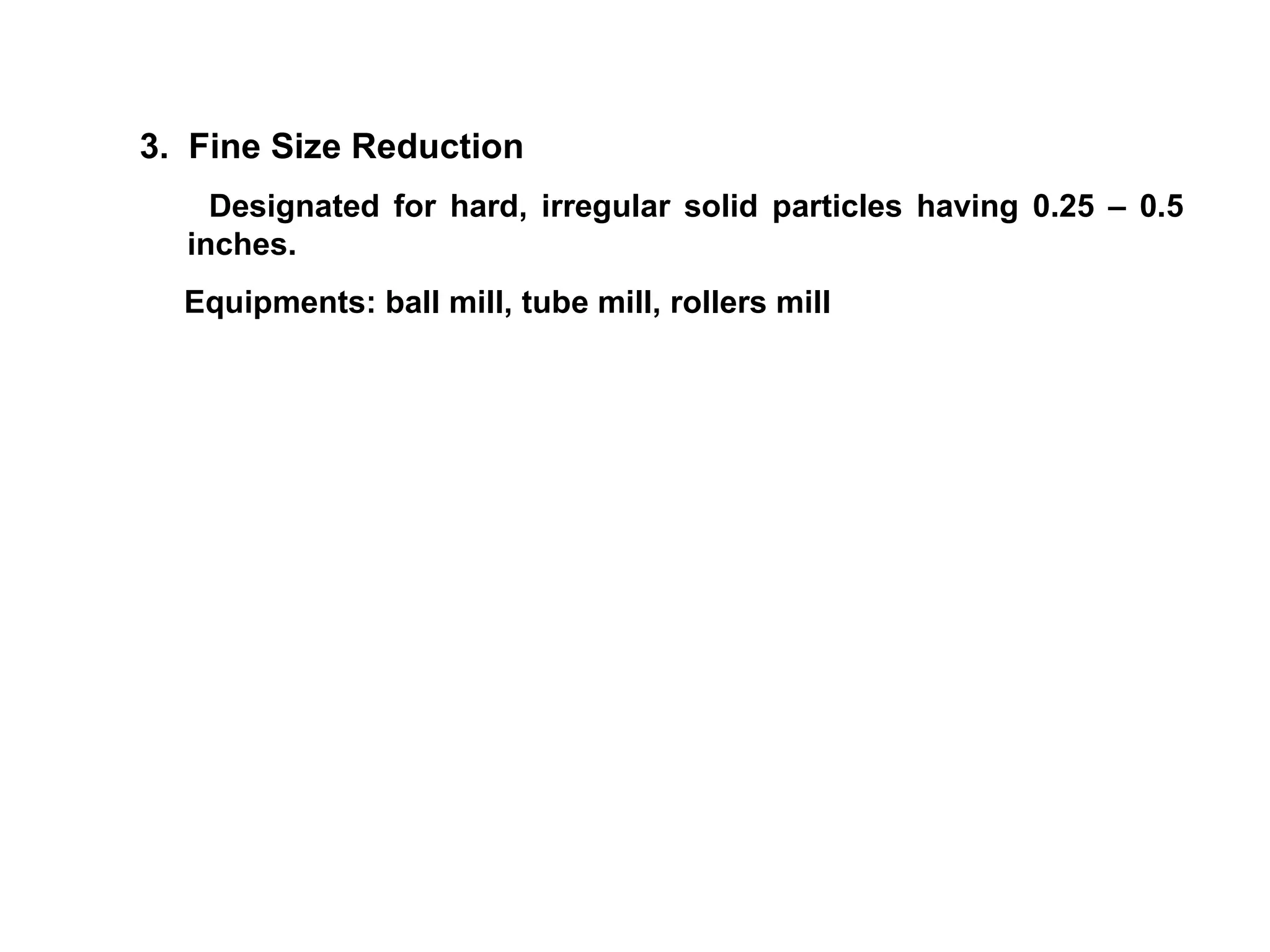 3.  Fine Size Reduction Designated for hard, irregular solid particles having 0.25 – 0.5 inches. Equipments: ball mill, tube mill, rollers mill 