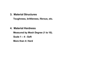 3.  Material Structures Toughness, brittleness, fibrous, etc. 4.  Material Hardness Measured by Mosh Degree (1 to 10). Scale 1 – 4 : Soft More than 4: Hard 