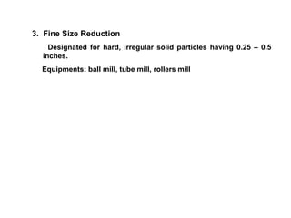 3.  Fine Size Reduction Designated for hard, irregular solid particles having 0.25 – 0.5 inches. Equipments: ball mill, tube mill, rollers mill 
