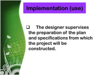 Implementation (use)


 The designer supervises
 the preparation of the plan
 and specifications from which
 the project will be
 constructed.
 