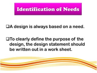 Identification of Needs


A design is always based on a need.

To clearly define the purpose of the
 design, the design statement should
 be written out in a work sheet.
 