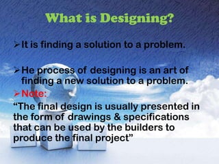 It is finding a solution to a problem.

He process of designing is an art of
  finding a new solution to a problem.
Note:
“The final design is usually presented in
the form of drawings & specifications
that can be used by the builders to
produce the final project”
 