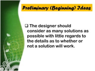 Preliminary (Beginning) Ideas


  The designer should
  consider as many solutions as
  possible with little regards to
  the details as to whether or
  not a solution will work.
 