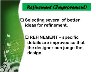 Refinement (Improvement)

 Selecting several of better
  ideas for refinement.

   REFINEMENT – specific
   details are improved so that
   the designer can judge the
   design.
 