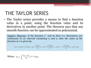 THE TAYLOR SERIESThe Taylor series provides a meanstofind a functionvalue in a point, usingthefunctionvalue and itsderivatives in anotherpoint. Thetheoremsaysthatanysmoothfunction can beapproximated as polynomial.Taylor’sTheorem: Ifthefunction f  and itsfirst n+1 derivatives are continuous in anintervalcontaining a and x, thenthevalue of thefunction at x isgivenbyWhere: 
