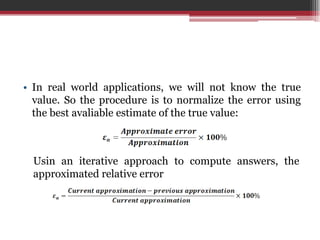 In real worldapplications, wewillnotknowthe true value. So theprocedureistonormalizethe error usingthebestavaliableestimate of the true value:Usinaniterativeapproachto compute answers, theapproximatedrelative error