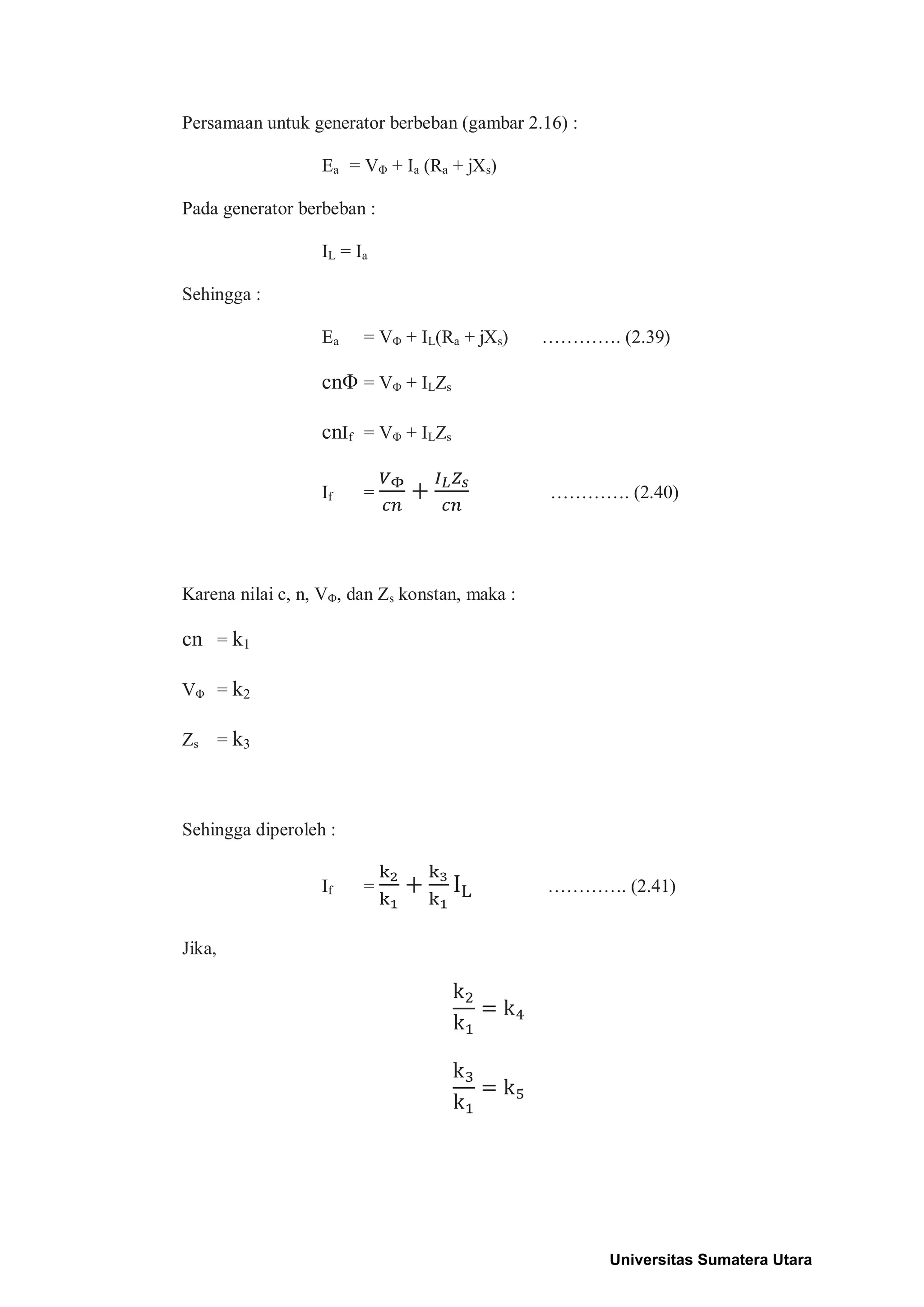 Persamaan untuk generator berbeban (gambar 2.16) :
Ea = VΦ + Ia (Ra + jXs)
Pada generator berbeban :
IL = Ia
Sehingga :
Ea = VΦ + IL(Ra + jXs) …………. (2.39)
cnΦ = VΦ + ILZs
cnIf = VΦ + ILZs
If = …………. (2.40)
Karena nilai c, n, VΦ, dan Zs konstan, maka :
cn = k1
VΦ = k2
Zs = k3
Sehingga diperoleh :
If = …………. (2.41)
Jika,
Universitas Sumatera Utara
 