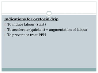 Indications for oxytocin drip 
To induce labour (start) 
To accelerate (quicken) = augmentation of labour 
To prevent or treat PPH 
 
