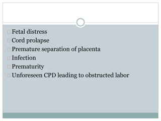Fetal distress 
Cord prolapse 
Premature separation of placenta 
Infection 
Prematurity 
Unforeseen CPD leading to obstructed labor 
 