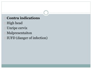 Contra indications 
High head 
Unripe cervix 
Malpresentaiton 
IUFD (danger of infection) 
 