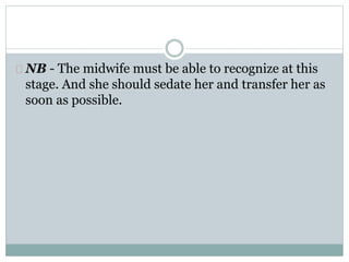 NB - The midwife must be able to recognize at this 
stage. And she should sedate her and transfer her as 
soon as possible. 
 