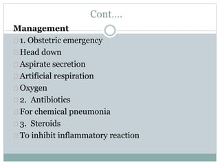 Cont…. 
Management 
1. Obstetric emergency 
Head down 
Aspirate secretion 
Artificial respiration 
Oxygen 
2. Antibiotics 
For chemical pneumonia 
3. Steroids 
To inhibit inflammatory reaction 
 