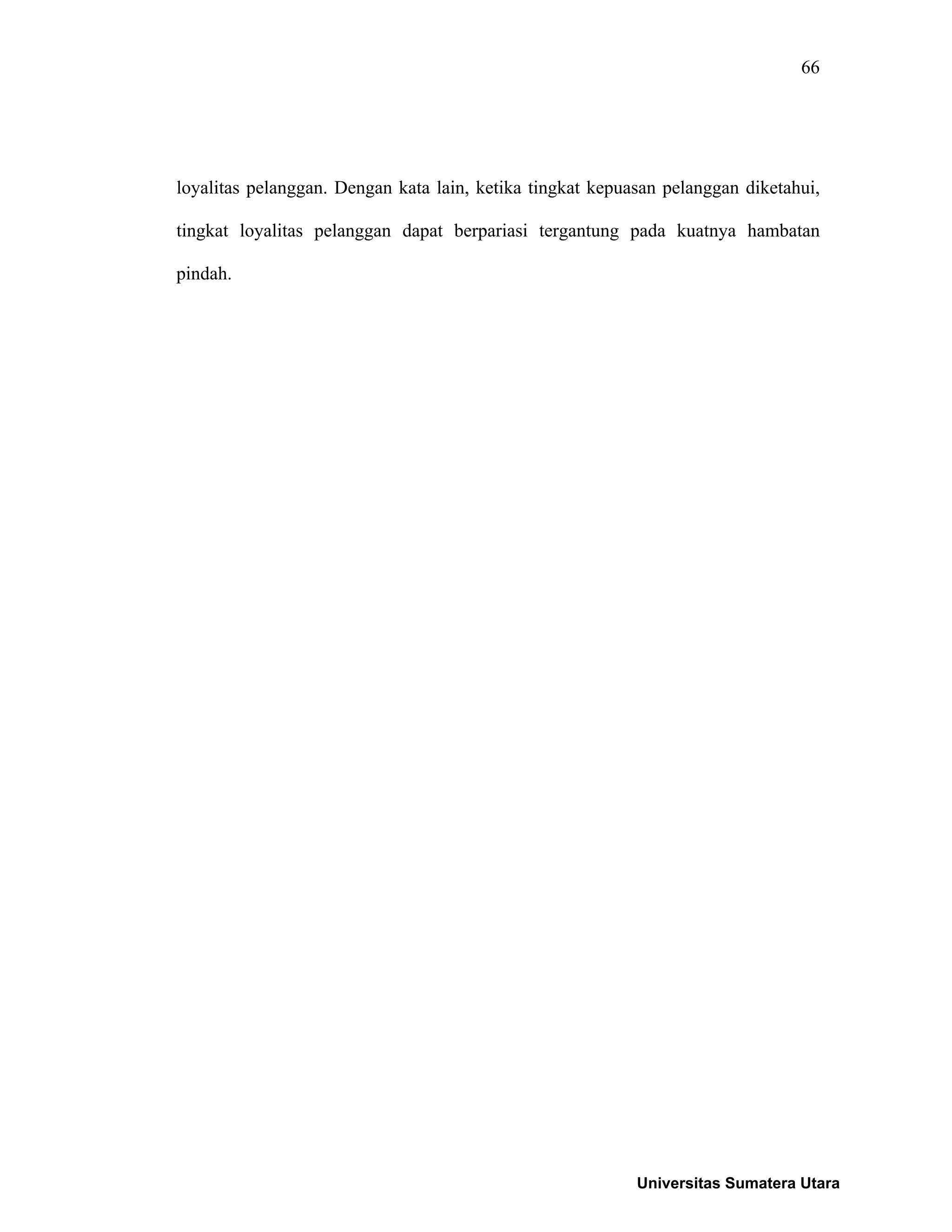 66
loyalitas pelanggan. Dengan kata lain, ketika tingkat kepuasan pelanggan diketahui,
tingkat loyalitas pelanggan dapat berpariasi tergantung pada kuatnya hambatan
pindah.
Universitas Sumatera Utara
 