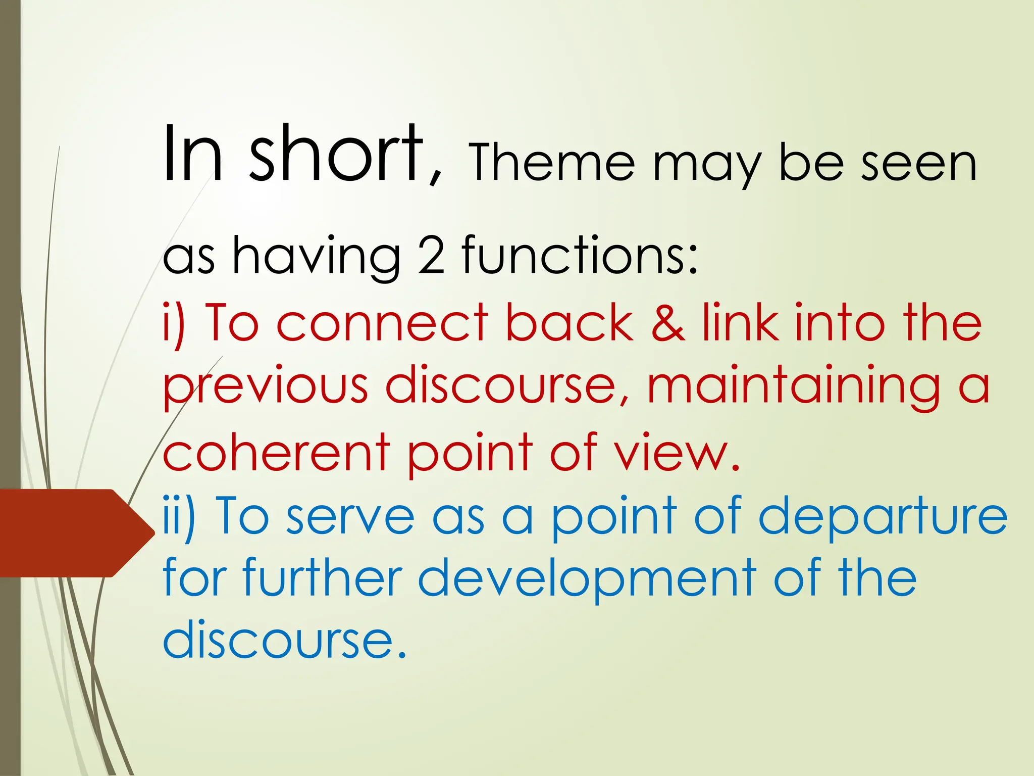 In short, Theme may be seen
as having 2 functions:
i) To connect back & link into the
previous discourse, maintaining a
coherent point of view.
ii) To serve as a point of departure
for further development of the
discourse.
 