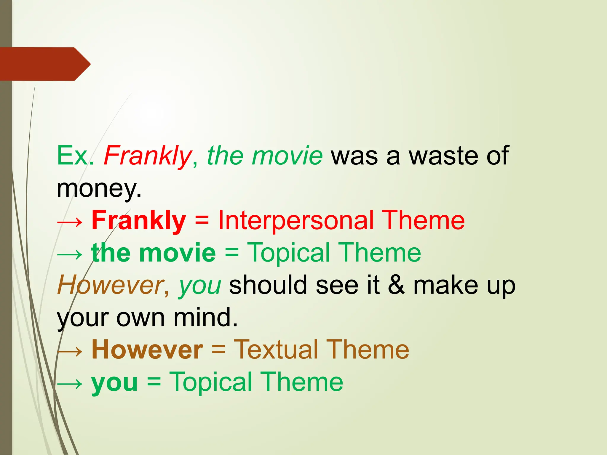 Ex. Frankly, the movie was a waste of
money.
→ Frankly = Interpersonal Theme
→ the movie = Topical Theme
However, you should see it & make up
your own mind.
→ However = Textual Theme
→ you = Topical Theme
 