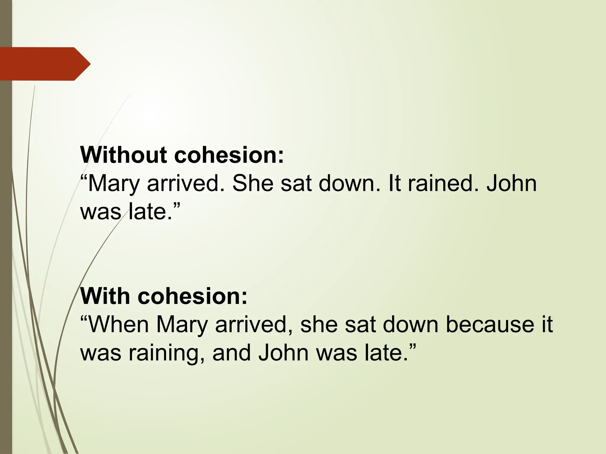 Without cohesion:
“Mary arrived. She sat down. It rained. John
was late.”
With cohesion:
“When Mary arrived, she sat down because it
was raining, and John was late.”
 