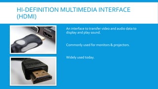 HI-DEFINITION MULTIMEDIA INTERFACE
(HDMI)
An interface to transfer video and audio data to
display and play sound.
Commonly used for monitors & projectors.
Widely used today.
 