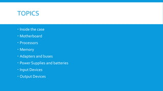 TOPICS
 Inside the case
 Motherboard
 Processors
 Memory
 Adapters and buses
 Power Supplies and batteries
 Input Devices
 Output Devices
 