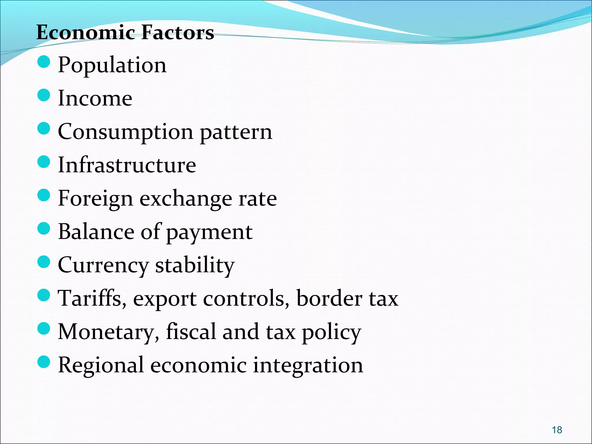 Economic Factors
Population
Income
Consumption pattern
Infrastructure
Foreign exchange rate
Balance of payment
Currency stability
Tariffs, export controls, border tax
Monetary, fiscal and tax policy
Regional economic integration
18
 