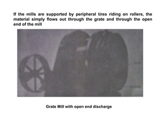 Grate Mill with open end discharge If the mills are supported by peripheral tires riding on rollers, the material simply flows out through the grate and through the open end of the mill 
