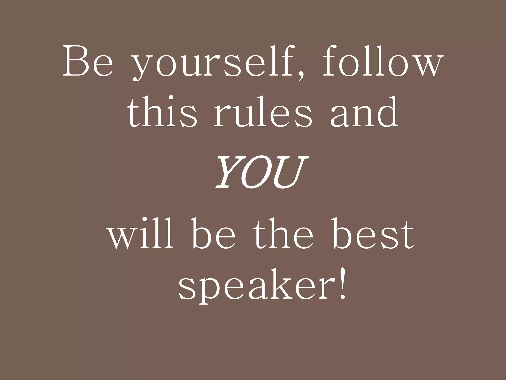 Be yourself, follow
this rules and
YOU
will be the best
speaker!